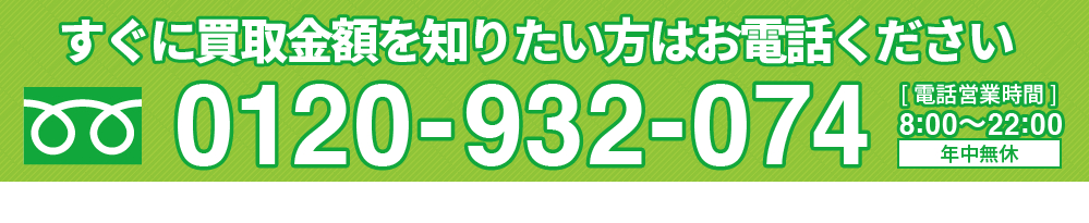 すぐに買取金額を知りたい方はお電話ください　0120-932-074